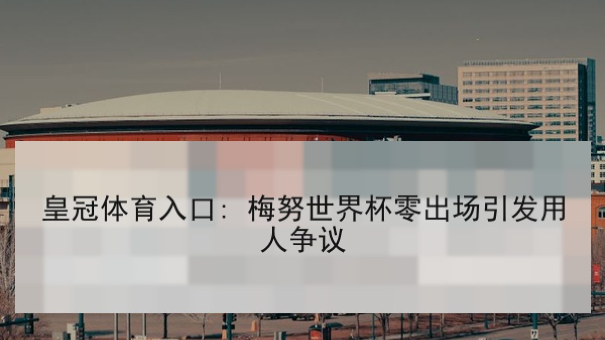 皇冠体育入口: 梅努世界杯零出场引发用人争议