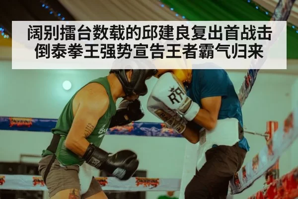 阔别擂台数载的邱建良复出首战击倒泰拳王强势宣告王者霸气归来