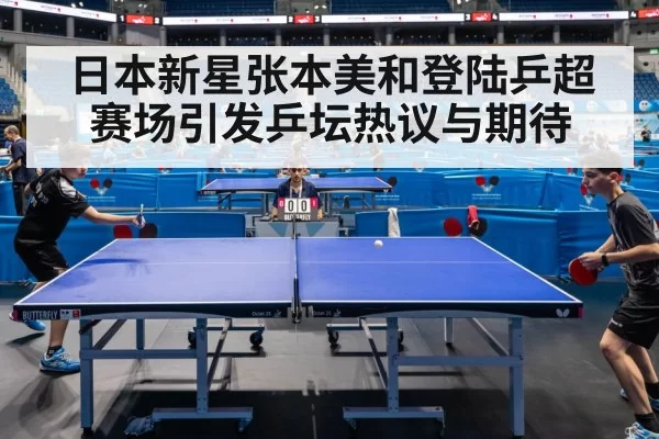 日本新星张本美和登陆乒超赛场引发乒坛热议与期待