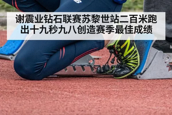 谢震业钻石联赛苏黎世站二百米跑出十九秒九八创造赛季最佳成绩
