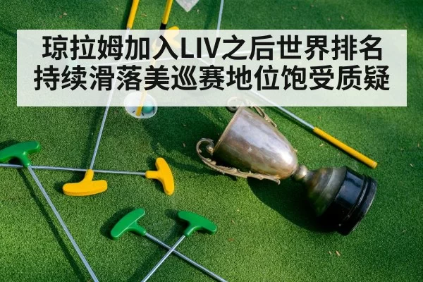 琼拉姆加入LIV之后世界排名持续滑落美巡赛地位饱受质疑