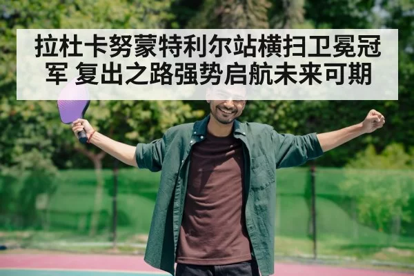拉杜卡努蒙特利尔站横扫卫冕冠军 复出之路强势启航未来可期