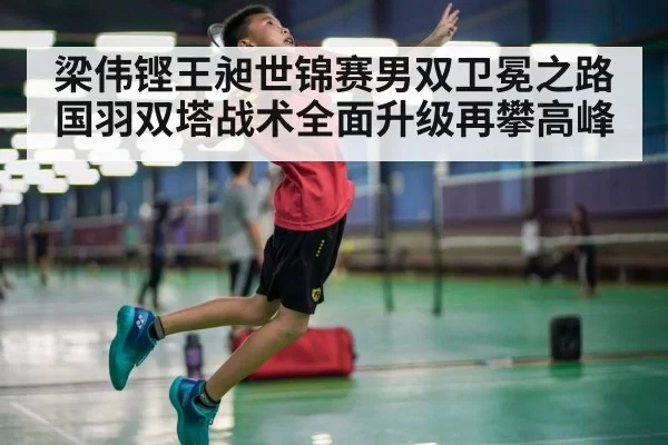 梁伟铿王昶世锦赛男双卫冕之路国羽双塔战术全面升级再攀高峰