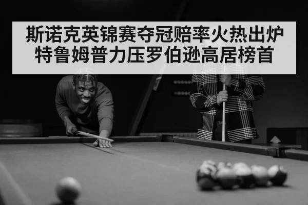 斯诺克英锦赛夺冠赔率火热出炉 特鲁姆普力压罗伯逊高居榜首