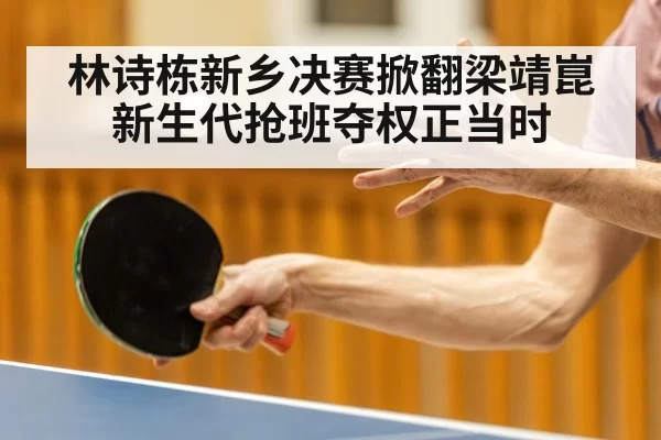 林诗栋新乡决赛掀翻梁靖崑新生代抢班夺权正当时