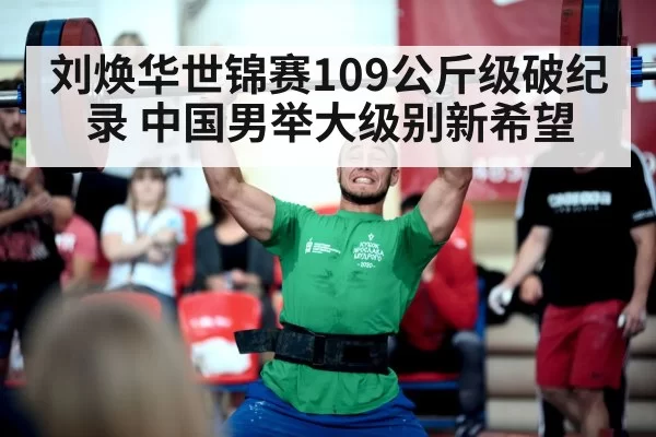 刘焕华世锦赛109公斤级破纪录 中国男举大级别新希望