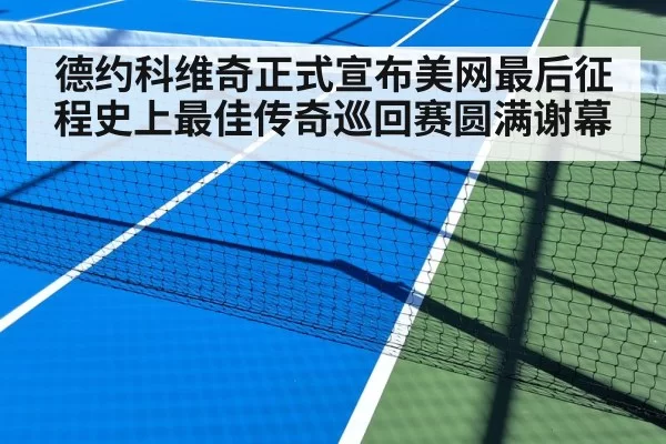 德约科维奇正式宣布美网最后征程史上最佳传奇巡回赛圆满谢幕