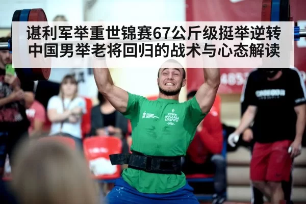 谌利军举重世锦赛67公斤级挺举逆转 中国男举老将回归的战术与心态解读