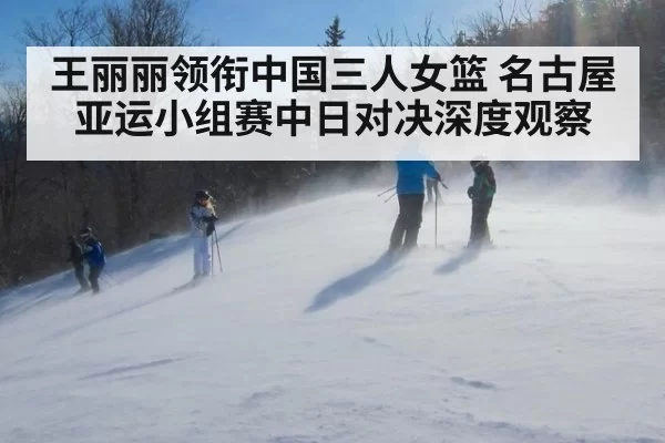 王丽丽领衔中国三人女篮 名古屋亚运小组赛中日对决深度观察